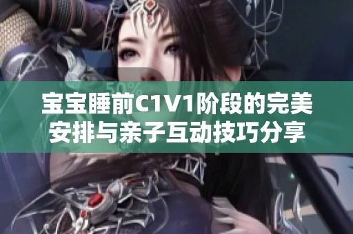 宝宝睡前C1V1阶段的完美安排与亲子互动技巧分享