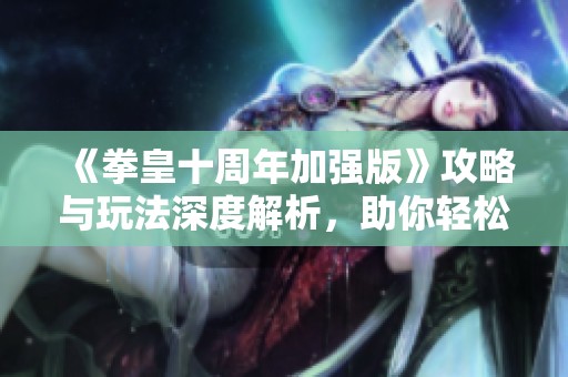《拳皇十周年加强版》攻略与玩法深度解析，助你轻松击败对手