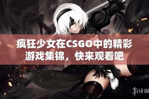 疯狂少女在CSGO中的精彩游戏集锦，快来观看吧
