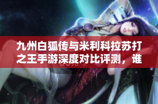 九州白狐传与米利科拉苏打之王手游深度对比评测，谁更值得体验