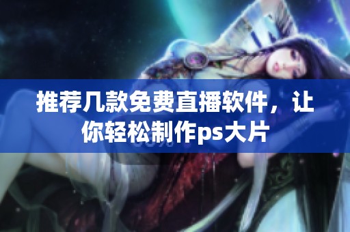 推荐几款免费直播软件，让你轻松制作ps大片