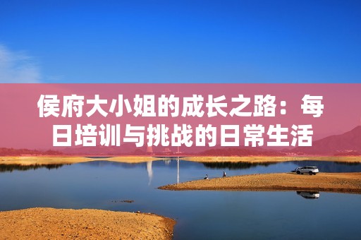 侯府大小姐的成长之路：每日培训与挑战的日常生活