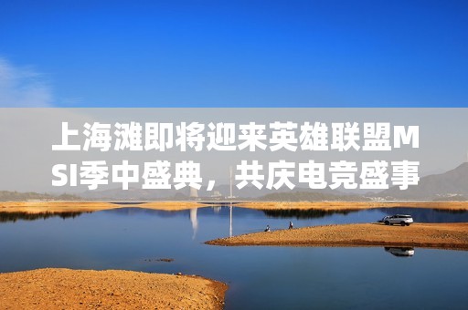 上海滩即将迎来英雄联盟MSI季中盛典，共庆电竞盛事风云无限