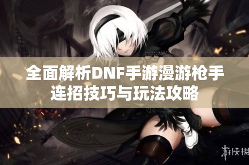 全面解析DNF手游漫游枪手连招技巧与玩法攻略