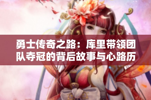 勇士传奇之路：库里带领团队夺冠的背后故事与心路历程