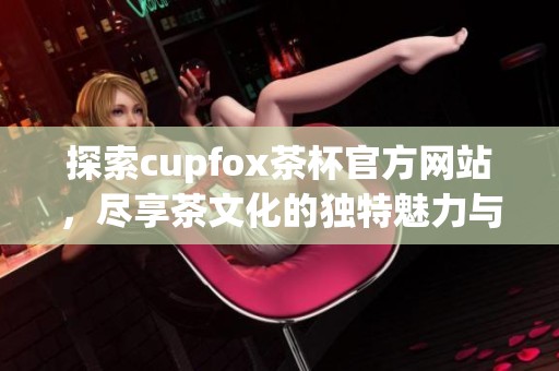 探索cupfox茶杯官方网站，尽享茶文化的独特魅力与品质体验
