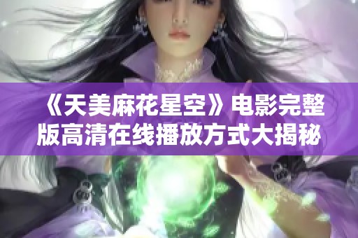 《天美麻花星空》电影完整版高清在线播放方式大揭秘