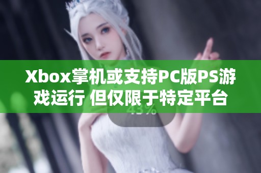 Xbox掌机或支持PC版PS游戏运行 但仅限于特定平台游戏