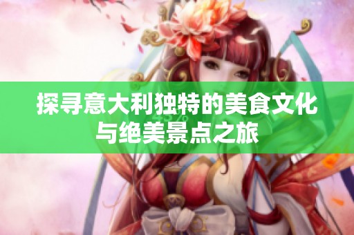 探寻意大利独特的美食文化与绝美景点之旅