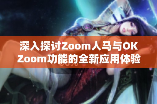 深入探讨Zoom人马与OKZoom功能的全新应用体验