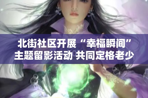 北街社区开展“幸福瞬间”主题留影活动 共同定格老少温情与风采