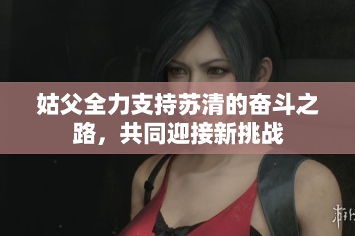 姑父全力支持苏清的奋斗之路，共同迎接新挑战