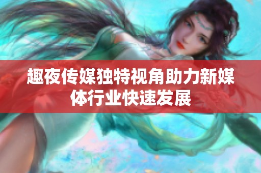 趣夜传媒独特视角助力新媒体行业快速发展