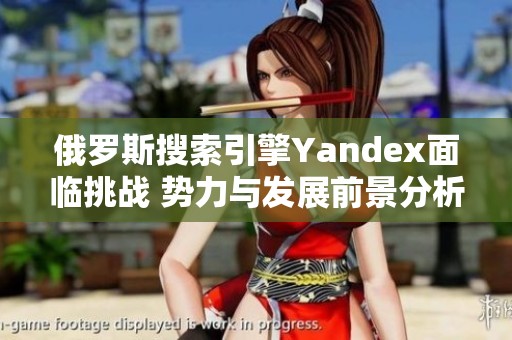 俄罗斯搜索引擎Yandex面临挑战 势力与发展前景分析