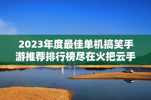 2023年度最佳单机搞笑手游推荐排行榜尽在火把云手游网