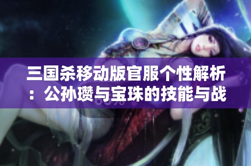 三国杀移动版官服个性解析：公孙瓒与宝珠的技能与战术探讨