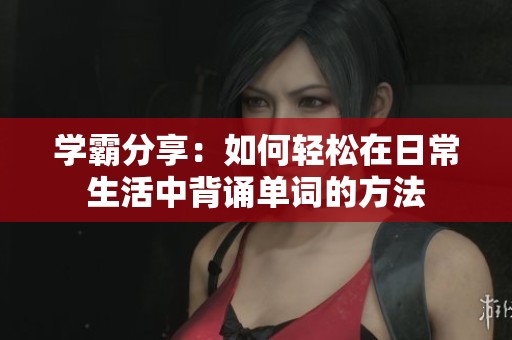 学霸分享：如何轻松在日常生活中背诵单词的方法
