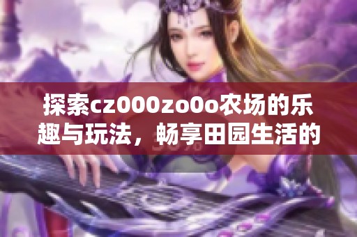 探索cz000zo0o农场的乐趣与玩法，畅享田园生活的秘密