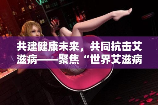 共建健康未来，共同抗击艾滋病——聚焦“世界艾滋病日”主题宣传活动