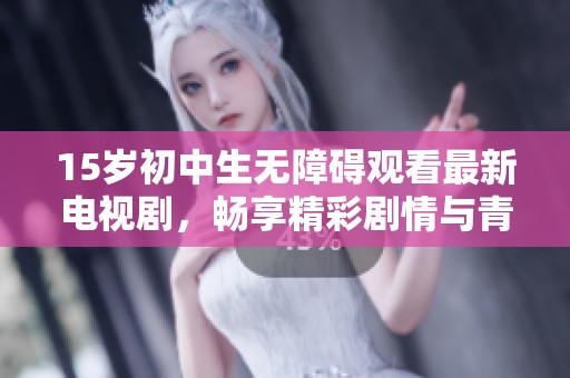 15岁初中生无障碍观看最新电视剧，畅享精彩剧情与青春共鸣