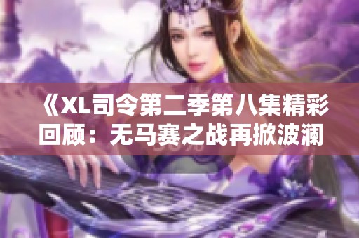 《XL司令第二季第八集精彩回顾：无马赛之战再掀波澜》