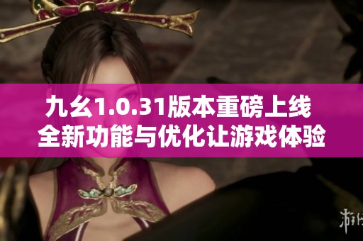 九幺1.0.31版本重磅上线 全新功能与优化让游戏体验升级翻倍