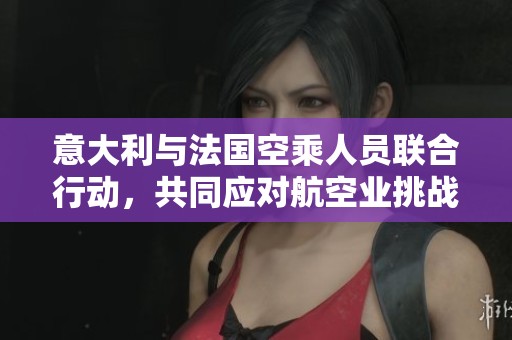 意大利与法国空乘人员联合行动，共同应对航空业挑战