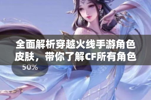 全面解析穿越火线手游角色皮肤，带你了解CF所有角色皮肤特点与风格