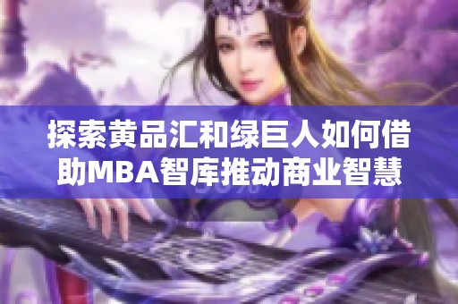 探索黄品汇和绿巨人如何借助MBA智库推动商业智慧与创新