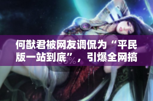 何猷君被网友调侃为“平民版一站到底”，引爆全网搞笑热潮！