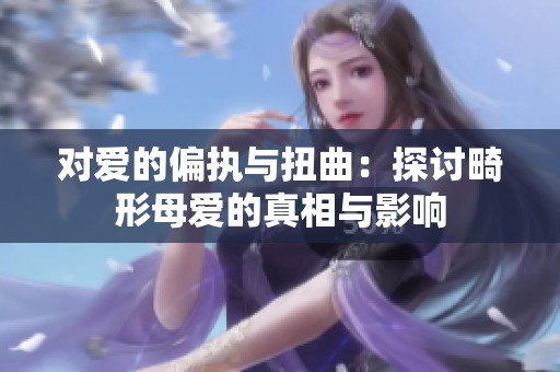 对爱的偏执与扭曲：探讨畸形母爱的真相与影响
