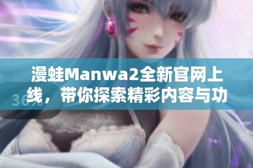 漫蛙Manwa2全新官网上线，带你探索精彩内容与功能