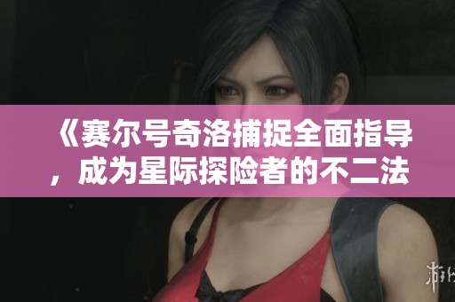 《赛尔号奇洛捕捉全面指导，成为星际探险者的不二法宝》