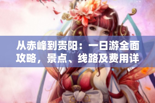 从赤峰到贵阳：一日游全面攻略，景点、线路及费用详解