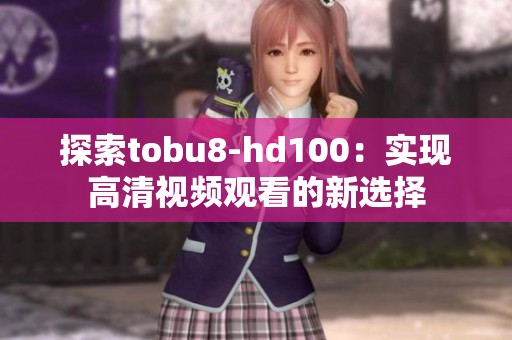 探索tobu8-hd100：实现高清视频观看的新选择