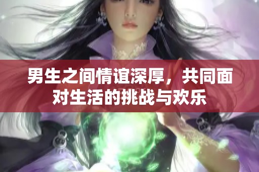 男生之间情谊深厚，共同面对生活的挑战与欢乐
