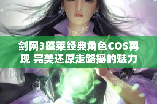 剑网3蓬莱经典角色COS再现 完美还原走路摇的魅力艺术