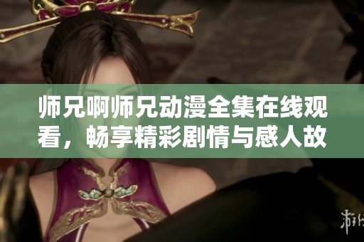 师兄啊师兄动漫全集在线观看，畅享精彩剧情与感人故事