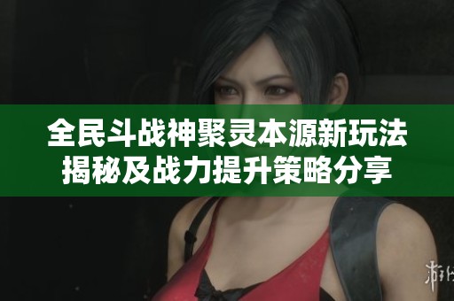 全民斗战神聚灵本源新玩法揭秘及战力提升策略分享