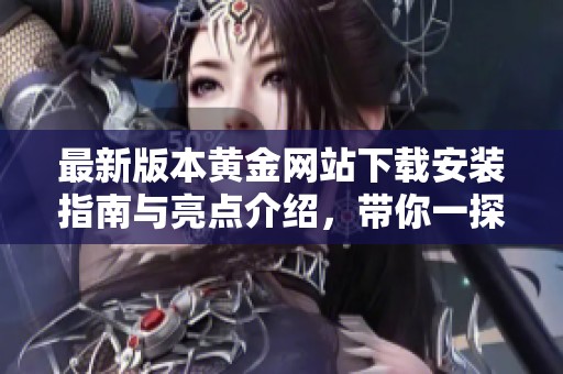 最新版本黄金网站下载安装指南与亮点介绍，带你一探究竟
