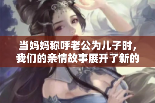 当妈妈称呼老公为儿子时，我们的亲情故事展开了新的篇章