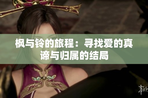 枫与铃的旅程：寻找爱的真谛与归属的结局