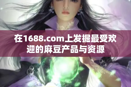在1688.com上发掘最受欢迎的麻豆产品与资源