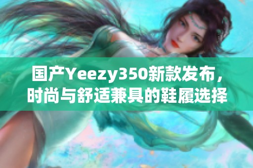 国产Yeezy350新款发布，时尚与舒适兼具的鞋履选择