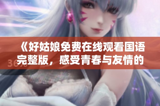 《好姑娘免费在线观看国语完整版，感受青春与友情的真谛》