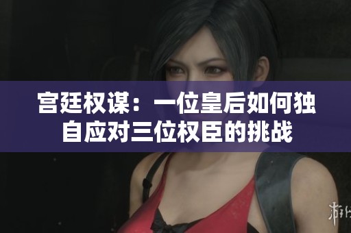 宫廷权谋：一位皇后如何独自应对三位权臣的挑战