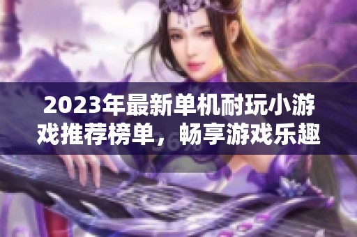 2023年最新单机耐玩小游戏推荐榜单，畅享游戏乐趣不停歇