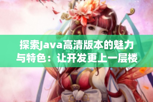 探索Java高清版本的魅力与特色：让开发更上一层楼