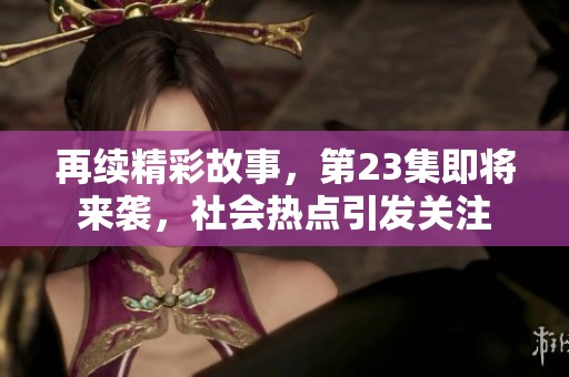 再续精彩故事，第23集即将来袭，社会热点引发关注