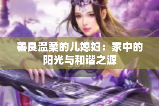 善良温柔的儿媳妇：家中的阳光与和谐之源